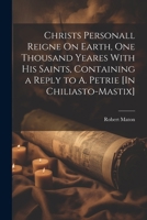 Christs Personall Reigne On Earth, One Thousand Yeares With His Saints, Containing a Reply to A. Petrie [In Chiliasto-Mastix] 1021740446 Book Cover