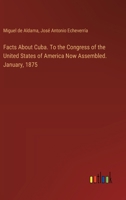 Facts About Cuba. To the Congress of the United States of America Now Assembled. January, 1875 3385374057 Book Cover