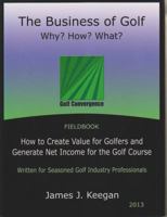 The Business of Golf--Why? How? What?: How to Create Value for Golfers and Generate Net Income for the Golf Course 0984626867 Book Cover