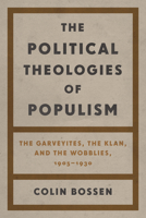 The Political Theologies of Populism: The Garveyites, the Klan, and the Wobblies, 1905-1930 0814351573 Book Cover