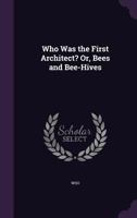 Who was the first architect, or, Bees and bee-hives 1248417607 Book Cover