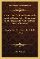 An Account of Some Remarkable Ancient Ruins Lately Discovered in the Highlands and Northern Parts of Scotland, in a series of letters to G.C.M. Esq. 1104014653 Book Cover