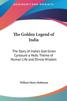 The Golden Legend Of India: The Story Of India's God Given Cynosure A Vedic Theme Of Human Life And Divine Wisdom 0766186032 Book Cover