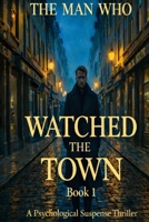 THE MAN WHO WATCHED THE TOWN Book: -1: When Protection Becomes Obsession A Psychological Suspense Thriller B0GMLQRP5V Book Cover