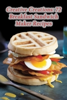 Creative Creations: 72 Breakfast Sandwich Maker Recipes B0CHL3QY8J Book Cover