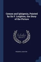 Cymon and Iphigenia, Painted by Sir F. Leighton, the Story of the Picture 1022712926 Book Cover