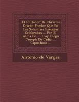 El Imitador De Christo: Oraci�n F�nebre Que En Las Solemnes Exequias Celebradas ... Por El Alma De ... Fray Diego Joseph De Cadiz ... Capuchino ... 1286960746 Book Cover