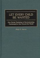 Let Every Child Be Wanted: How Social Marketing Is Revolutionizing Contraceptive Use Around the World 0865692823 Book Cover