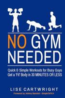 No Gym Needed - Quick and Simple Workouts for Busy Guys: Get a 'fit' Body in 30 Minutes or Less 1502729946 Book Cover