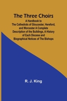 The Three Choirs: A Handbook to the Cathedrals of Gloucester, Hereford, and Worcester A Complete Description of the Buildings, a History of Each Diocese and Biographical Notices of the Bishops 9357939822 Book Cover