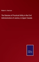 The Statutes of Practical Utility in the Civil Administration of Justice, in Upper Canada 3375164076 Book Cover