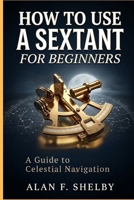 How To Use a Sextant for Beginners: A Guide to Celestial Navigation B0GZKTZ117 Book Cover