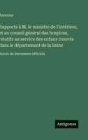 Rapports à M. le ministre de l'intérieur, et au conseil général des hospices, relatifs au service des enfans trouvés dans le département de la Seine: Suivis de documens officiels (French Edition) 3563234590 Book Cover