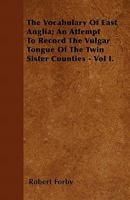 The Vocabulary Of East Anglia; An Attempt To Record The Vulgar Tongue Of The Twin Sister Counties - Vol I. 1446040240 Book Cover