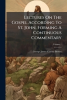 Lectures On The Gospel According To St. John, Forming A Continuous Commentary, Volume 1 1178877868 Book Cover