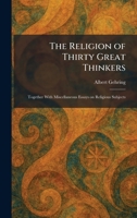 The Religion of Thirty Great Thinkers: Together With Miscellaneous Essays on Religious Subjects 1025945395 Book Cover