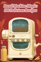 Bread Machine Magic: 100 Delicious Recipes B0CJDBV1T4 Book Cover