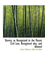 Slavery, as Recognized in the Mosaic Civil Law, Recognized Also, and Allowed 1163885142 Book Cover