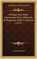 Dialogus Quo Multa Exponuntur Quae Lutheranis Et Hugonotis Gallis Acciderunt (1573) 1165906856 Book Cover