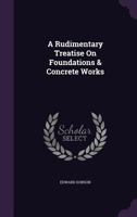 A Rudimentary Treatise on Foundations & Concrete Works 1357842864 Book Cover