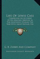 Life Of Lewis Cass: Comprising An Account Of His Military Services In The Northwest During The War With Great Britain, His Diplomatic Career And Civil History 1104142767 Book Cover