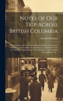 Notes of Our Trip Across British Columbia [microform]: From Golden, on the Canadian Pacific Railway, to Kootenai, in Idaho, on the Northern Pacific ... Yellowstone", in Wyoming, Thence Home Via... 1020515945 Book Cover