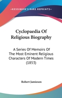 Cyclopaedia Of Religious Biography: A Series Of Memoirs Of The Most Eminent Religious Characters Of Modern Times 1120185351 Book Cover
