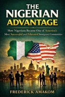 THE NIGERIAN ADVANTAGE: How Nigerians Became One Of America’s Most Successful And Educated Immigrant Communities (Nigeria Truth Series) B0GS2PHCTK Book Cover