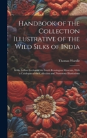 Handbook of the Collection Illustrative of the Wild Silks of India: In the Indian Section of the South Kensington Museum, With a Catalogue of the Collection and Numerous Illustrations 1019421096 Book Cover