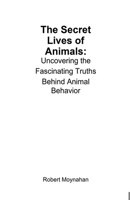 The Secret Lives of Animals: Uncovering the Fascinating Truths Behind Animal Behavior B0DT638X62 Book Cover