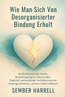 Wie Man Sich Von Desorganisierter Bindung Erholt: Kindheitstraumata Heilen, Beziehungsängste Überwinden, Ängstlich-vermeidende Verhaltensmuster Umprogrammieren, Sichere Liebe Aufbauen B0GDQKB6YN Book Cover
