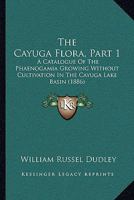 The Cayuga Flora: Part I: A Catalogue of the Phaenogamia Growing Without Cultivation in the Cayuga Lake Basin, Part 1 116577173X Book Cover