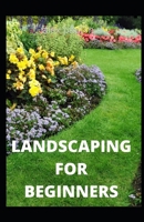 LANDSCAPING FOR BEGINNERS: Comprehensive Guide to Plan, Plant, Built and Secure your Outdoor Space. Design Ideas for Perfect Landscaping B08JF29RL9 Book Cover