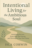 Intentional Living for the Ambitious Soul: Redefining Success, Protecting Your Energy, and Thriving on Your Own Terms B0F5NWJPG9 Book Cover