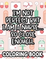 I'm Not Perfect But I Am A Nurse... So Close Enough. Nurse Coloring Book: Funny Nurse-Themed Coloring Pages For Stress-Relief, Humorous Quotes And Relaxing Designs To Color B08VYBPR69 Book Cover