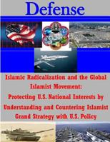 Islamic Radicalization and the Global Islamist Movement: Protecting U.S. National Interests by Understanding and Countering Islamist Grand Strategy with U.S. Policy 1500750581 Book Cover