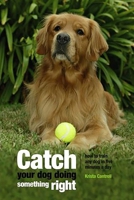 Catch Your Dog Doing Something Right: How to Train Any Dog in Five Minutes a Day 1592285643 Book Cover