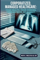 Corporatized, Managed Healthcare: Your Health - Your Choices - Your Distress - My Dismay B0DZ7VXFLG Book Cover