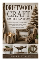 Driftwood Craft Mastery Handbook: Complete Beginner-to-Expert Guide for Coastal Home Décor, Rustic Projects, Artistic Creations, and Profitable Handmade Design B0H22GMG2Z Book Cover