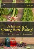 Understanding & Creating Herbal Healing!: Teas, Decoctions & Tinctures! 1548105457 Book Cover