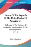 History Of The Republic Of The United States Of America V4: As Traced In The Writings Of Alexander Hamilton And Of His Contemporaries 0548647569 Book Cover