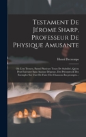 Testament De J�rome Sharp, Professeur De Physique Amusante: O� L'on Trouve, Parmi Plusieurs Tours De Subtilit�, Qu'on Peut Ex�cuter Sans Aucune D�pense, Des Pr�ceptes & Des Exemples Sur L'art De Faire 1017269882 Book Cover