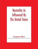 Neutrality As Influenced By The United States; A Dissertation Presented To The Faculty Of Princeton University In Candidacy For The Degree Of Doctor O 9354302890 Book Cover