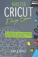 Master Cricut Design Space: An Essential Guide To Learn Everything About Cricut Machine and Design Space + Amazing Projects Ideas Along With Guidelines B08JDTP9Q4 Book Cover