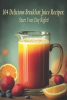 104 Delicious Breakfast Juice Recipes: Start Your Day Right! B0C87H52C6 Book Cover