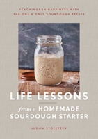 Life Lessons from a Homemade Sourdough Starter: Teachings in Happiness With the One Only Sourdough Recipe 1982169826 Book Cover