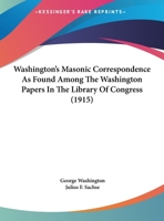 Washington's Masonic Correspondence as Found Among the Washington Papers in the Library of Congress, Comp. From the Original Records, Under the ... Grand Lodge of Pennsylvania, With Annotations 3847218786 Book Cover