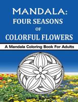 Mandala - Four Seasons of Colorful Flowers: A Mandala Coloring Book for Adults 1523290404 Book Cover