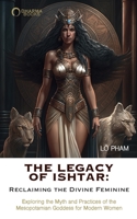 The Legacy of Ishtar: Reclaiming the Divine Feminine: Exploring the Myth and Practices of the Mesopotamian Goddess for Modern Women B0C3677MK7 Book Cover