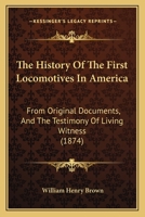 The History Of The First Locomotives In America: From Original Documents, And The Testimony Of Living Witness 1166180735 Book Cover